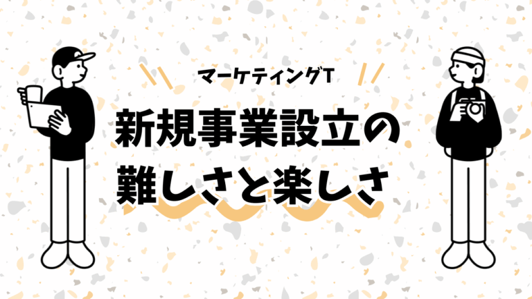 新規事業設立の難しさと楽しさ-マーケティング部T-